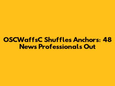 OSCWaffsC Shuffles Anchors: 48 News Professionals Out