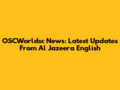 OSCWorldsc News: Latest Updates From Al Jazeera English