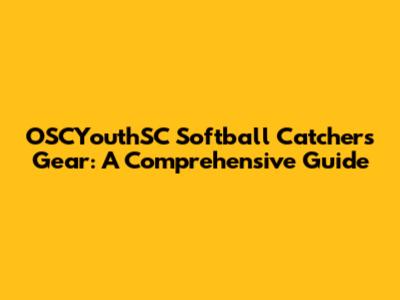 OSCYouthSC Softball Catchers Gear: A Comprehensive Guide