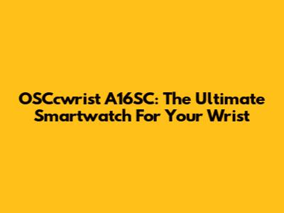 OSCcwrist A16SC: The Ultimate Smartwatch For Your Wrist