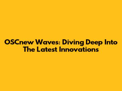 OSCnew Waves: Diving Deep Into The Latest Innovations