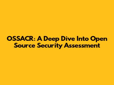 OSSACR: A Deep Dive Into Open Source Security Assessment