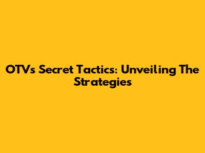 OTV's Secret Tactics: Unveiling The Strategies