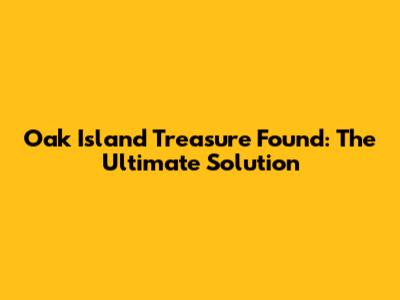 Oak Island Treasure Found: The Ultimate Solution