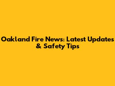 Oakland Fire News: Latest Updates & Safety Tips