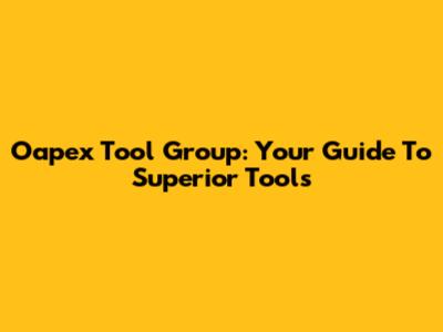 Oapex Tool Group: Your Guide To Superior Tools