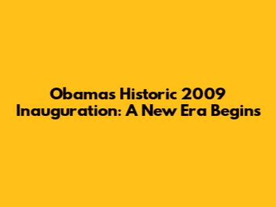 Obama's Historic 2009 Inauguration: A New Era Begins