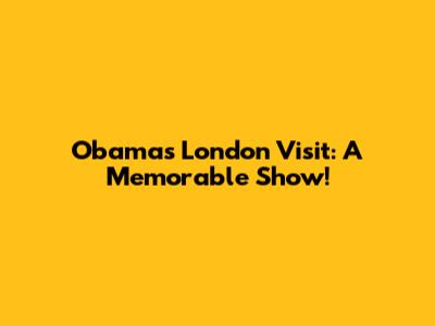 Obama's London Visit: A Memorable Show!