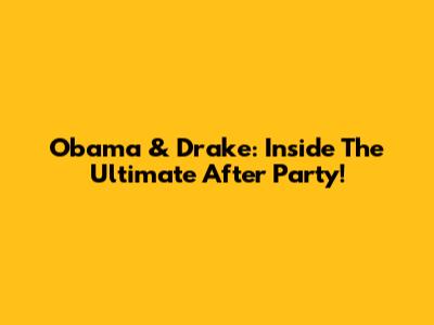 Obama & Drake: Inside The Ultimate After Party!