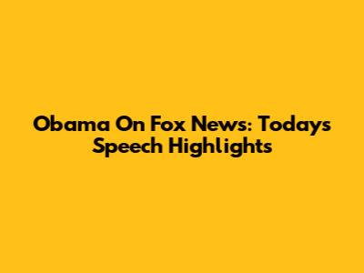 Obama On Fox News: Today's Speech Highlights
