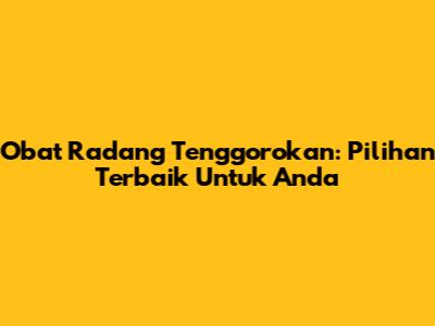 Obat Radang Tenggorokan: Pilihan Terbaik Untuk Anda