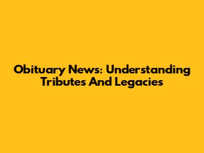 Obituary News: Understanding Tributes And Legacies