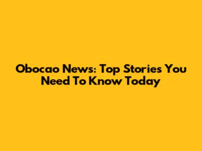 Obocao News: Top Stories You Need To Know Today