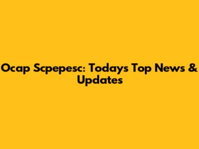 Ocap Scpepesc: Today's Top News & Updates
