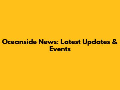Oceanside News: Latest Updates & Events