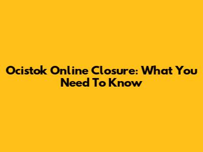 Ocistok Online Closure: What You Need To Know