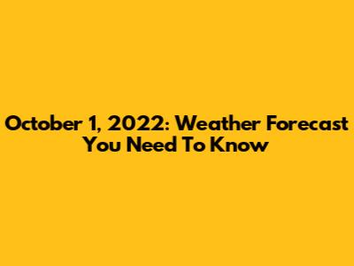 October 1, 2022: Weather Forecast You Need To Know