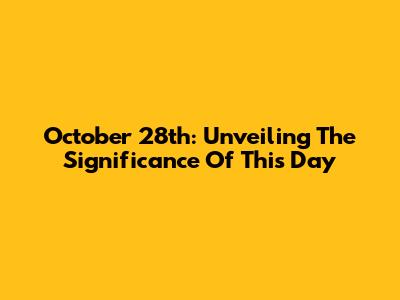 October 28th: Unveiling The Significance Of This Day