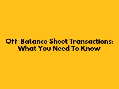 Off-Balance Sheet Transactions: What You Need To Know