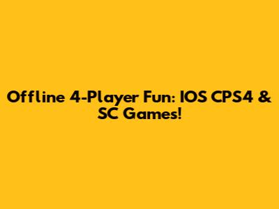 Offline 4-Player Fun: IOS CPS4 & SC Games!