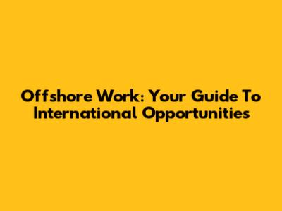 Offshore Work: Your Guide To International Opportunities