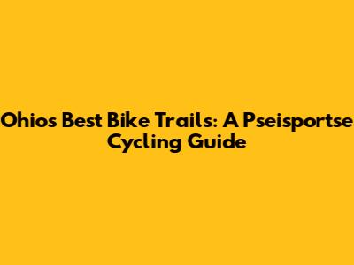 Ohio's Best Bike Trails: A Pseisportse Cycling Guide