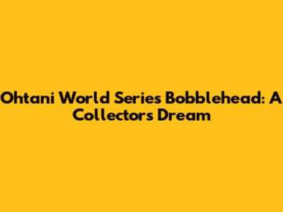 Ohtani World Series Bobblehead: A Collector's Dream