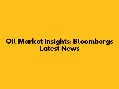 Oil Market Insights: Bloomberg's Latest News