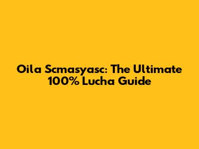 Oila Scmasyasc: The Ultimate 100% Lucha Guide