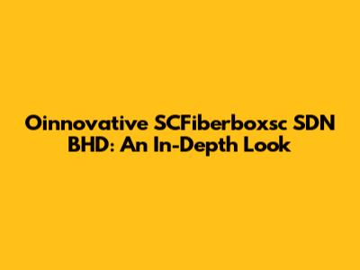Oinnovative SCFiberboxsc SDN BHD: An In-Depth Look
