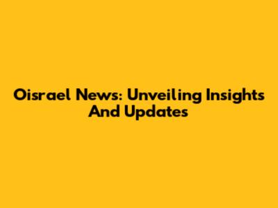 Oisrael News: Unveiling Insights And Updates