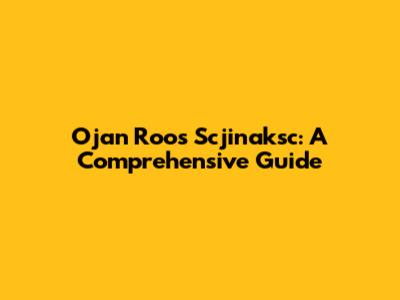 Ojan Roos Scjinaksc: A Comprehensive Guide