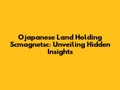 Ojapanese Land Holding Scmagnetsc: Unveiling Hidden Insights