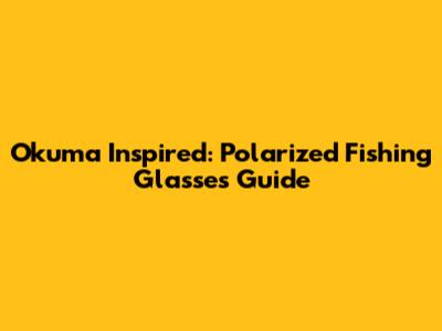Okuma Inspired: Polarized Fishing Glasses Guide
