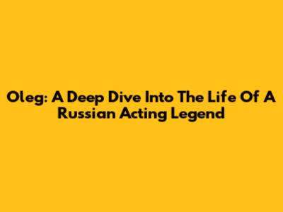 Oleg: A Deep Dive Into The Life Of A Russian Acting Legend