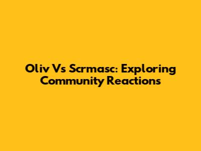 Oliv Vs Scrmasc: Exploring Community Reactions