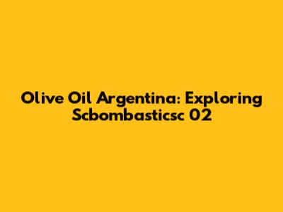 Olive Oil Argentina: Exploring Scbombasticsc 02