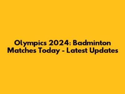 Olympics 2024: Badminton Matches Today - Latest Updates
