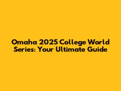 Omaha 2025 College World Series: Your Ultimate Guide