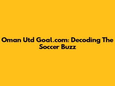 Oman Utd Goal.com: Decoding The Soccer Buzz