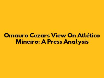 Omauro Cezar's View On Atlético Mineiro: A Press Analysis