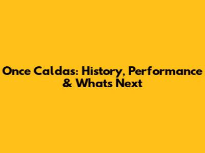 Once Caldas: History, Performance & What's Next
