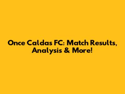 Once Caldas FC: Match Results, Analysis & More!