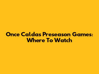 Once Caldas Preseason Games: Where To Watch