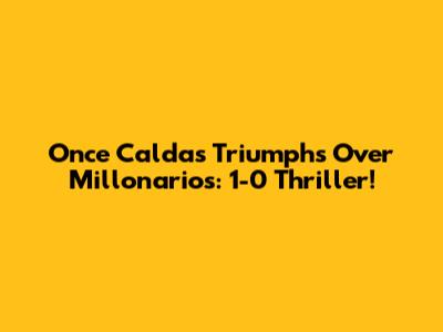Once Caldas Triumphs Over Millonarios: 1-0 Thriller!