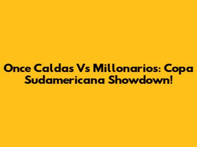Once Caldas Vs Millonarios: Copa Sudamericana Showdown!