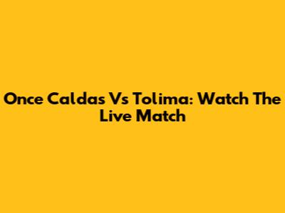 Once Caldas Vs Tolima: Watch The Live Match