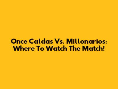 Once Caldas Vs. Millonarios: Where To Watch The Match!