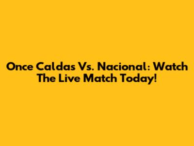 Once Caldas Vs. Nacional: Watch The Live Match Today!