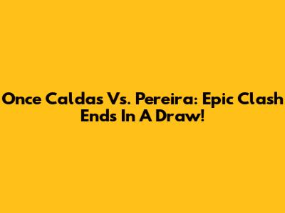 Once Caldas Vs. Pereira: Epic Clash Ends In A Draw!